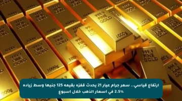 ارتفاع قياسي.. سعر جرام عيار 21 يحدث قفزة بقيمة 125 جنيها وسط زيادة 2.5% في أسعار الذهب خلال أسبوع